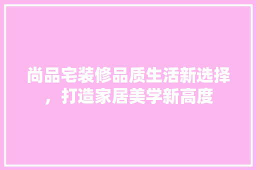 尚品宅装修品质生活新选择，打造家居美学新高度  第1张