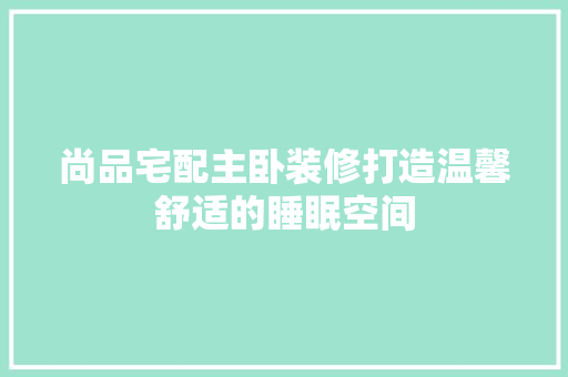 尚品宅配主卧装修打造温馨舒适的睡眠空间  第1张