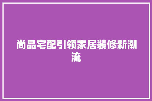 尚品宅配引领家居装修新潮流  第1张