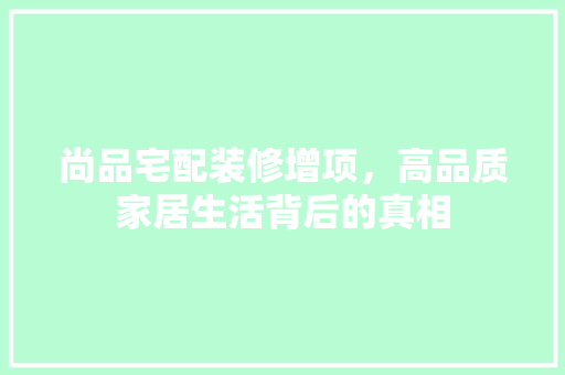 尚品宅配装修增项，高品质家居生活背后的真相  第1张
