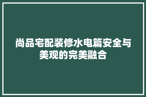 尚品宅配装修水电篇安全与美观的完美融合