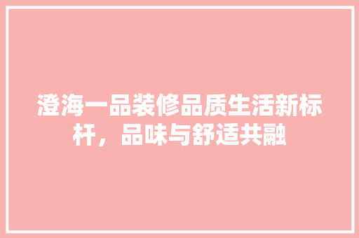澄海一品装修品质生活新标杆，品味与舒适共融