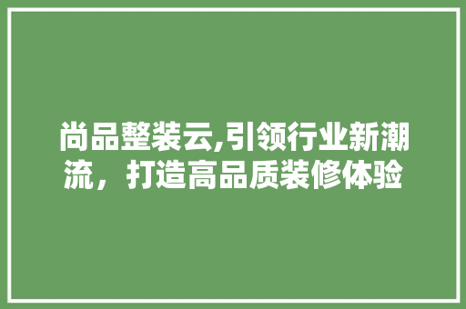 尚品整装云,引领行业新潮流，打造高品质装修体验