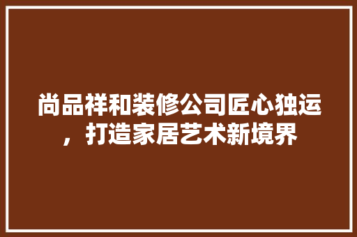 尚品祥和装修公司匠心独运，打造家居艺术新境界