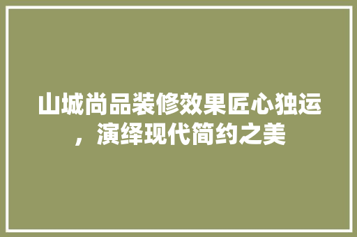 山城尚品装修效果匠心独运，演绎现代简约之美