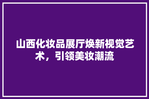 山西化妆品展厅焕新视觉艺术，引领美妆潮流  第1张