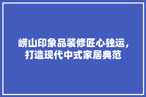 崂山印象品装修匠心独运，打造现代中式家居典范