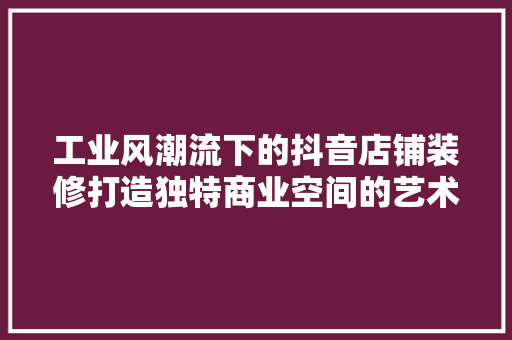 工业风潮流下的抖音店铺装修打造独特商业空间的艺术之旅