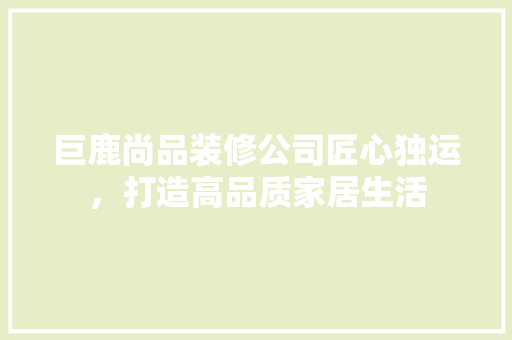 巨鹿尚品装修公司匠心独运，打造高品质家居生活