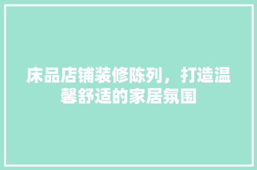 床品店铺装修陈列，打造温馨舒适的家居氛围