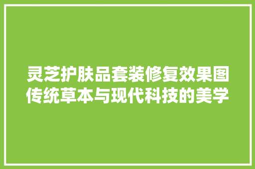 灵芝护肤品套装修复效果图传统草本与现代科技的美学融合