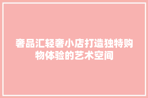 奢品汇轻奢小店打造独特购物体验的艺术空间  第1张