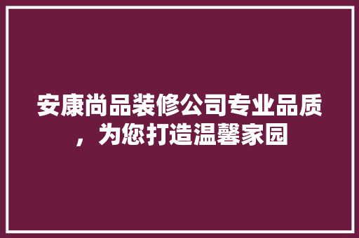 安康尚品装修公司专业品质，为您打造温馨家园
