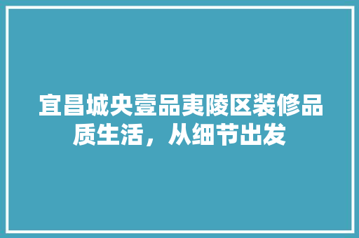 宜昌城央壹品夷陵区装修品质生活，从细节出发