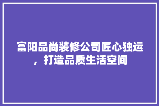富阳品尚装修公司匠心独运，打造品质生活空间