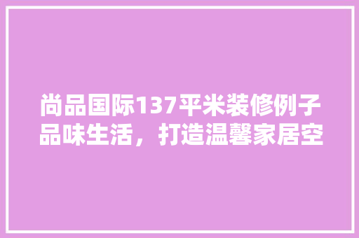 尚品国际137平米装修例子品味生活，打造温馨家居空间