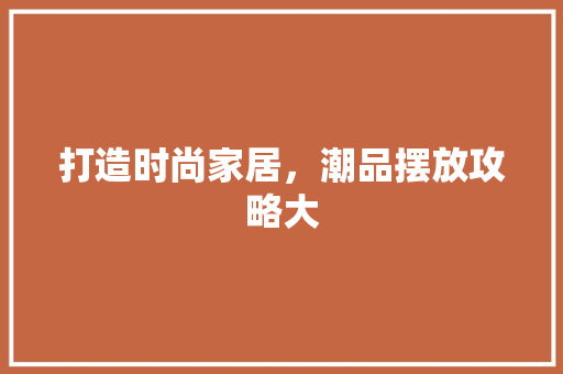 打造时尚家居，潮品摆放攻略大