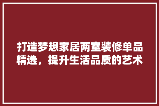 打造梦想家居两室装修单品精选，提升生活品质的艺术之旅