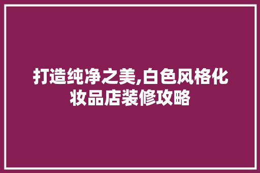 打造纯净之美,白色风格化妆品店装修攻略  第1张