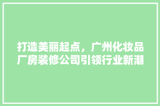 打造美丽起点，广州化妆品厂房装修公司引领行业新潮流  第1张