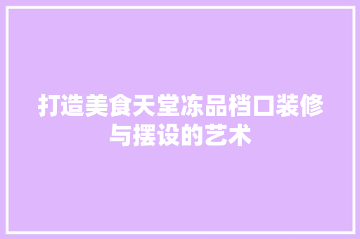 打造美食天堂冻品档口装修与摆设的艺术  第1张