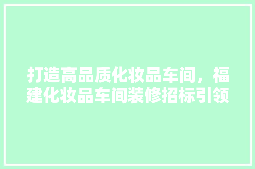 打造高品质化妆品车间，福建化妆品车间装修招标引领行业新潮流  第1张