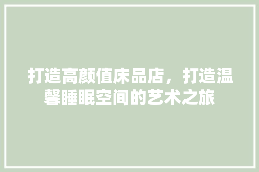 打造高颜值床品店，打造温馨睡眠空间的艺术之旅