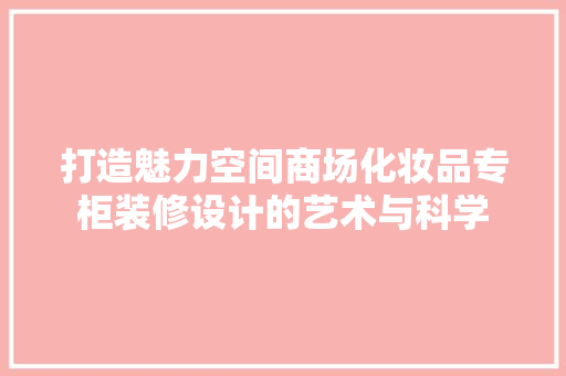 打造魅力空间商场化妆品专柜装修设计的艺术与科学  第1张