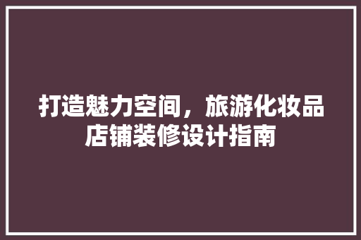 打造魅力空间，旅游化妆品店铺装修设计指南