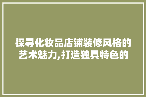 探寻化妆品店铺装修风格的艺术魅力,打造独具特色的美丽空间