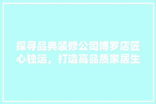 探寻品典装修公司博罗店匠心独运，打造高品质家居生活