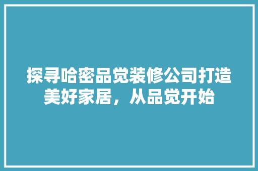 探寻哈密品觉装修公司打造美好家居，从品觉开始  第1张