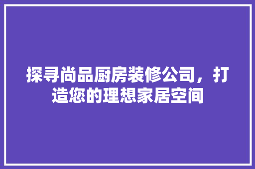 探寻尚品厨房装修公司，打造您的理想家居空间  第1张