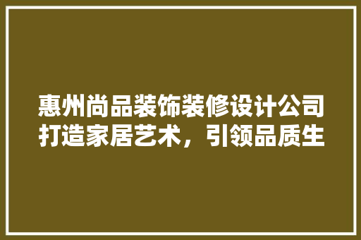 惠州尚品装饰装修设计公司打造家居艺术，引领品质生活  第1张