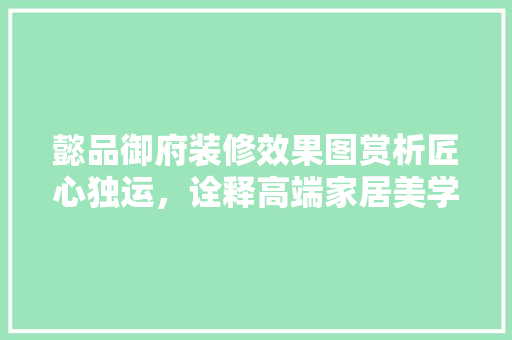 懿品御府装修效果图赏析匠心独运，诠释高端家居美学