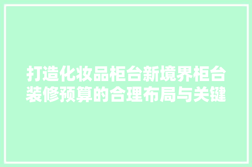 打造化妆品柜台新境界柜台装修预算的合理布局与关键要素  第1张