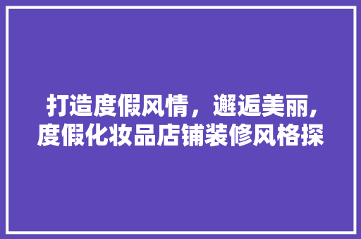 打造度假风情，邂逅美丽,度假化妆品店铺装修风格探析  第1张