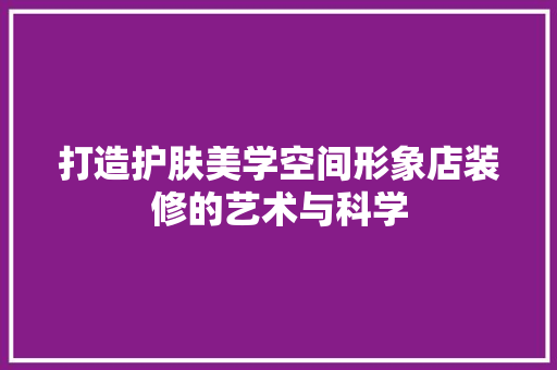 打造护肤美学空间形象店装修的艺术与科学  第1张