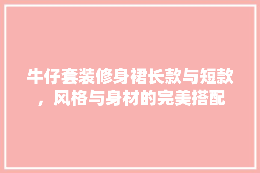 牛仔套装修身裙长款与短款，风格与身材的完美搭配  第1张