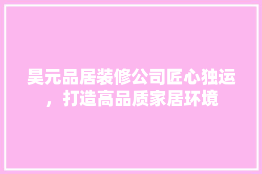 昊元品居装修公司匠心独运，打造高品质家居环境  第1张