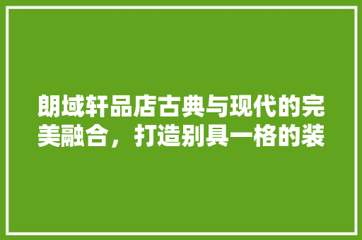 朗域轩品店古典与现代的完美融合，打造别具一格的装修风格