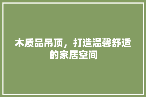 木质品吊顶，打造温馨舒适的家居空间  第1张