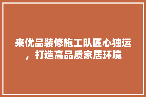 来优品装修施工队匠心独运，打造高品质家居环境  第1张