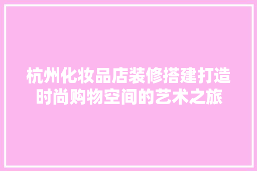 杭州化妆品店装修搭建打造时尚购物空间的艺术之旅