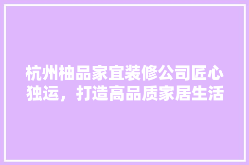 杭州柚品家宜装修公司匠心独运，打造高品质家居生活  第1张