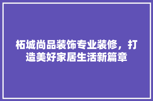 柘城尚品装饰专业装修，打造美好家居生活新篇章  第1张