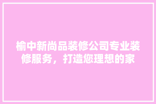 榆中新尚品装修公司专业装修服务，打造您理想的家