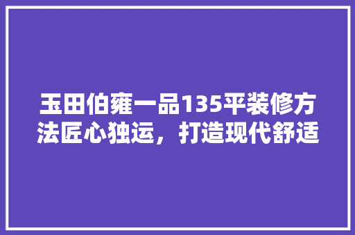 玉田伯雍一品135平装修方法匠心独运，打造现代舒适家居  第1张