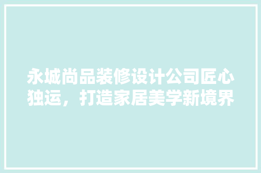 永城尚品装修设计公司匠心独运，打造家居美学新境界