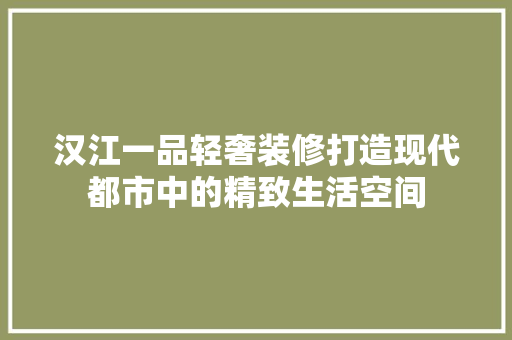 汉江一品轻奢装修打造现代都市中的精致生活空间